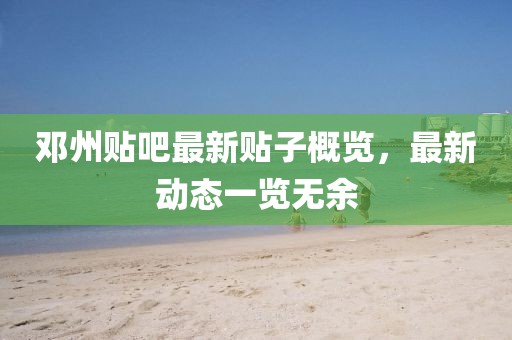 邓州贴吧最新贴子概览，最新动态一览无余