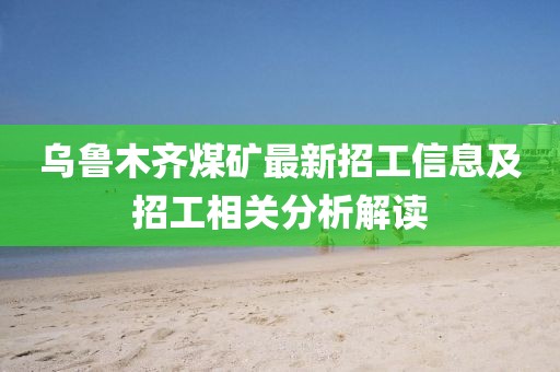 乌鲁木齐煤矿最新招工信息及招工相关分析解读