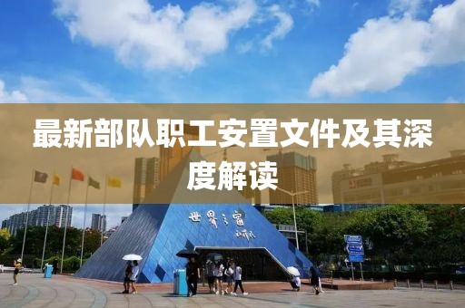 最新部队职工安置文件及其深度解读