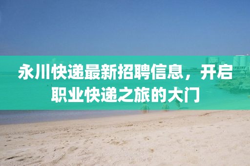 永川快递最新招聘信息，开启职业快递之旅的大门
