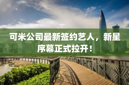 可米公司最新签约艺人，新星序幕正式拉开！