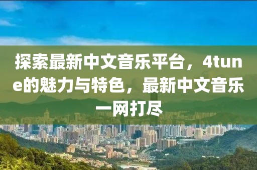 探索最新中文音乐平台，4tune的魅力与特色，最新中文音乐一网打尽
