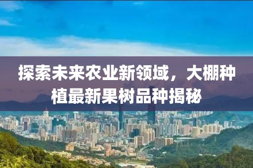 探索未来农业新领域，大棚种植最新果树品种揭秘