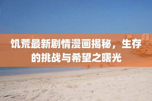 饥荒最新剧情漫画揭秘，生存的挑战与希望之曙光