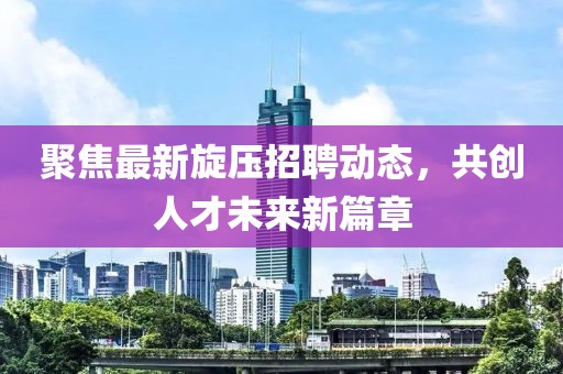聚焦最新旋压招聘动态，共创人才未来新篇章