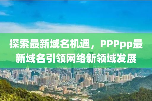 探索最新域名机遇，PPPpp最新域名引领网络新领域发展