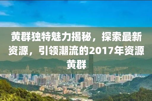 黄群独特魅力揭秘，探索最新资源，引领潮流的2017年资源黄群