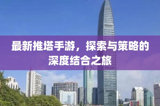 最新推塔手游，探索与策略的深度结合之旅