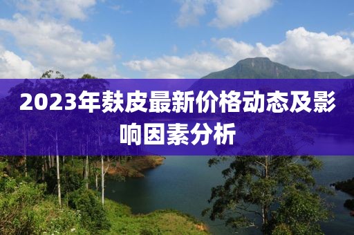 2023年麸皮最新价格动态及影响因素分析