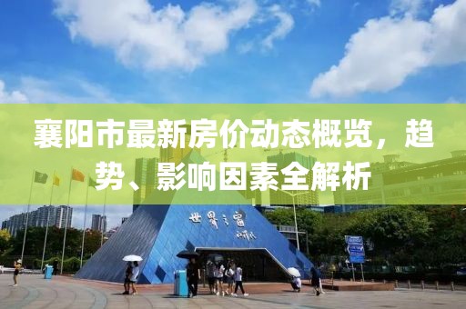 襄阳市最新房价动态概览，趋势、影响因素全解析