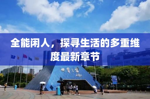 全能闲人，探寻生活的多重维度最新章节
