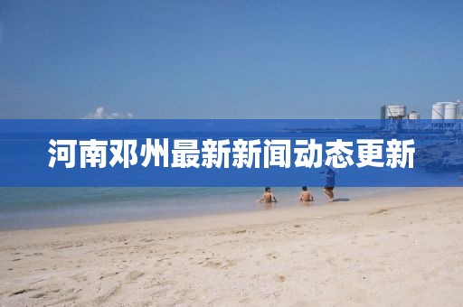 河南邓州最新新闻动态更新