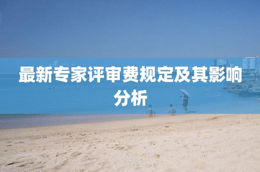 最新专家评审费规定及其影响分析