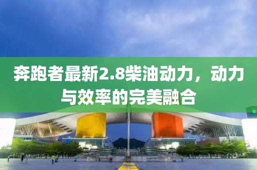 奔跑者最新2.8柴油动力，动力与效率的完美融合
