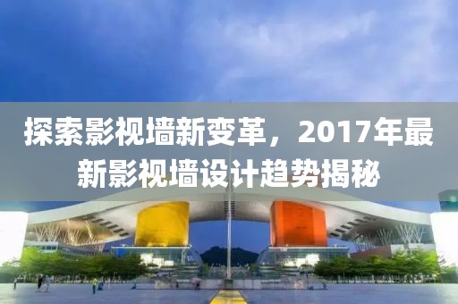 探索影视墙新变革，2017年最新影视墙设计趋势揭秘
