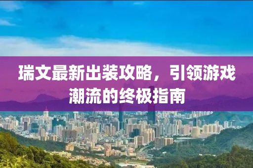 瑞文最新出装攻略，引领游戏潮流的终极指南