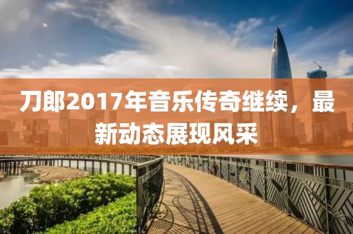 刀郎2017年音乐传奇继续，最新动态展现风采