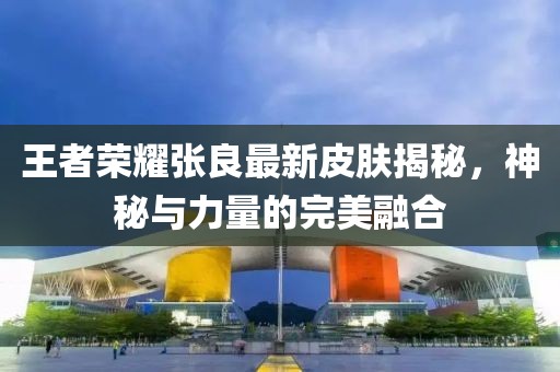 王者荣耀张良最新皮肤揭秘，神秘与力量的完美融合