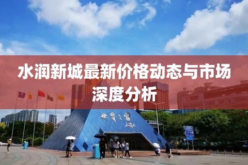 水润新城最新价格动态与市场深度分析