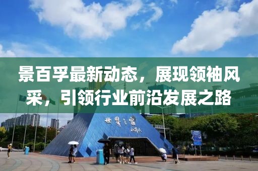 景百孚最新动态，展现领袖风采，引领行业前沿发展之路
