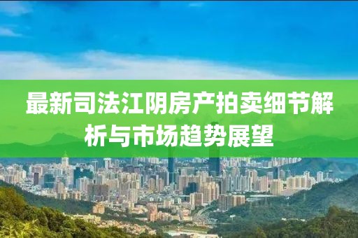 最新司法江阴房产拍卖细节解析与市场趋势展望