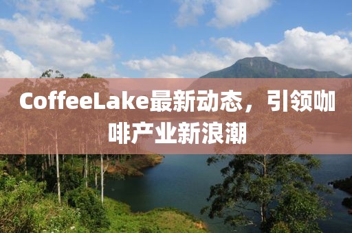 CoffeeLake最新动态，引领咖啡产业新浪潮