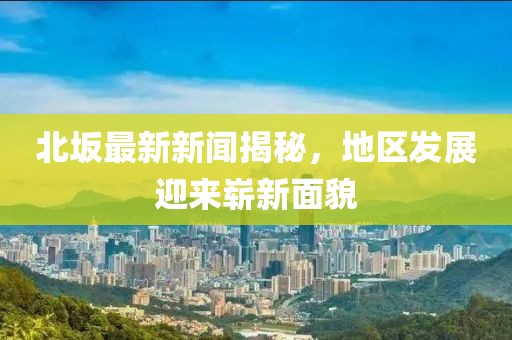 北坂最新新闻揭秘，地区发展迎来崭新面貌