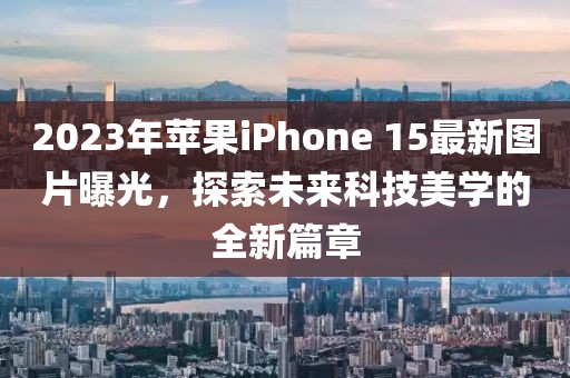 2023年苹果iPhone 15最新图片曝光，探索未来科技美学的全新篇章