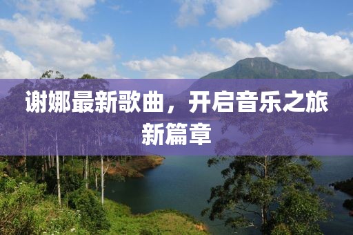 谢娜最新歌曲，开启音乐之旅新篇章