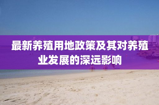 最新养殖用地政策及其对养殖业发展的深远影响