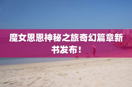魔女恩恩神秘之旅奇幻篇章新书发布！
