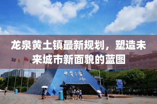 龙泉黄土镇最新规划，塑造未来城市新面貌的蓝图