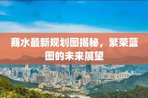 商水最新规划图揭秘，繁荣蓝图的未来展望