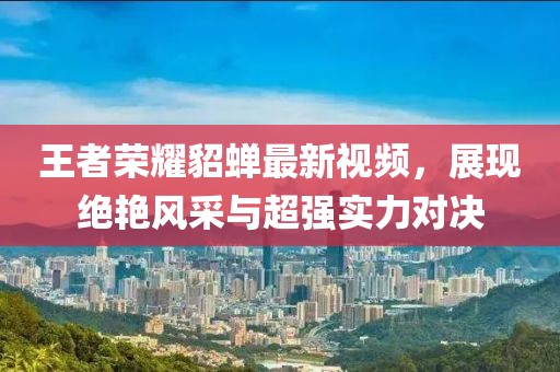 王者荣耀貂蝉最新视频，展现绝艳风采与超强实力对决