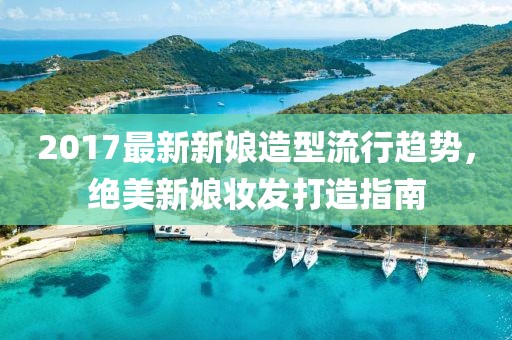 2017最新新娘造型流行趋势，绝美新娘妆发打造指南