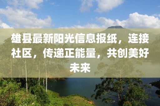 雄县最新阳光信息报纸，连接社区，传递正能量，共创美好未来