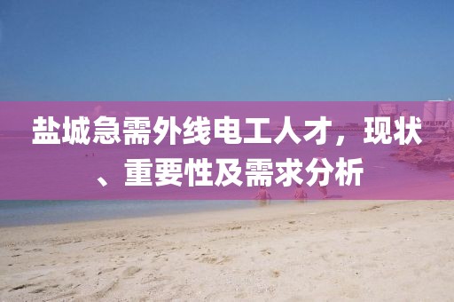 盐城急需外线电工人才，现状、重要性及需求分析