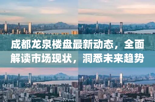 成都龙泉楼盘最新动态，全面解读市场现状，洞悉未来趋势