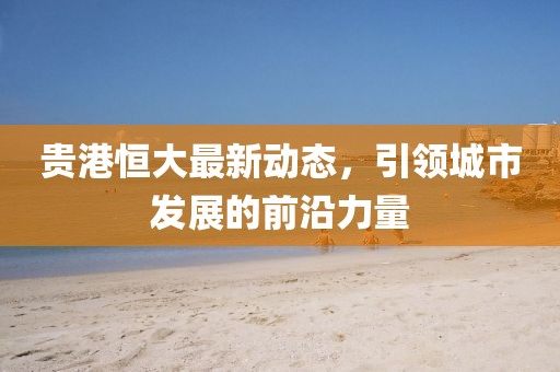 贵港恒大最新动态，引领城市发展的前沿力量