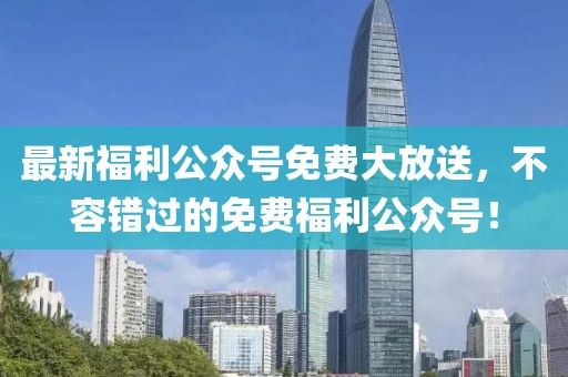 最新福利公众号免费大放送，不容错过的免费福利公众号！