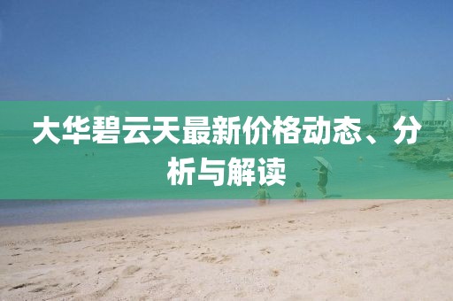 大华碧云天最新价格动态、分析与解读
