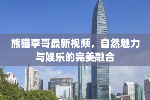 熊猫李哥最新视频，自然魅力与娱乐的完美融合