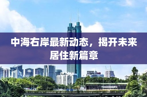 中海右岸最新动态，揭开未来居住新篇章
