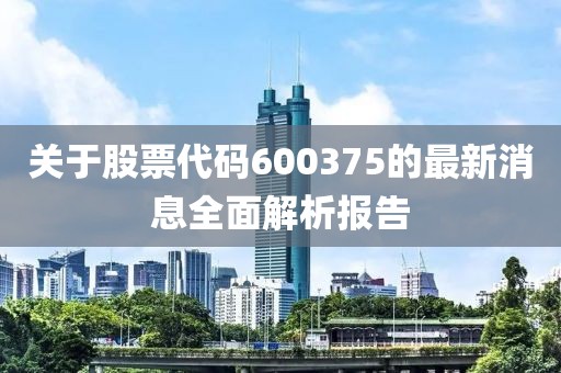 关于股票代码600375的最新消息全面解析报告