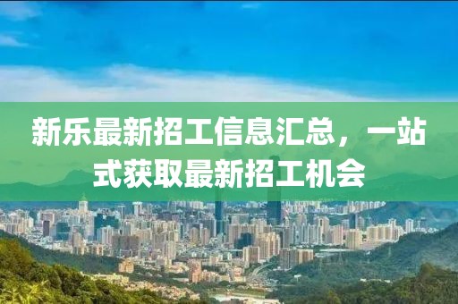 新乐最新招工信息汇总，一站式获取最新招工机会