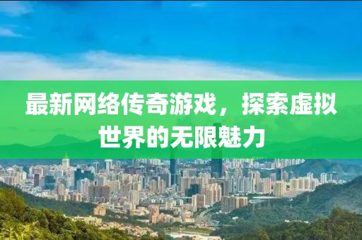 最新网络传奇游戏，探索虚拟世界的无限魅力
