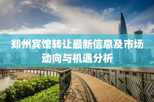 郑州宾馆转让最新信息及市场动向与机遇分析