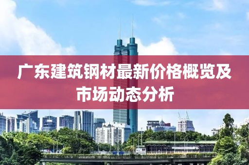 广东建筑钢材最新价格概览及市场动态分析
