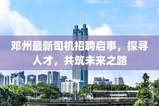 邓州最新司机招聘启事，探寻人才，共筑未来之路