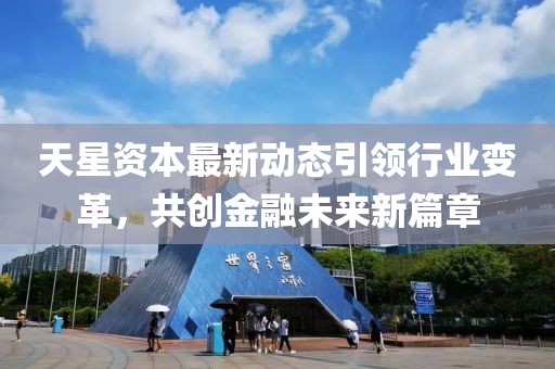 天星资本最新动态引领行业变革，共创金融未来新篇章